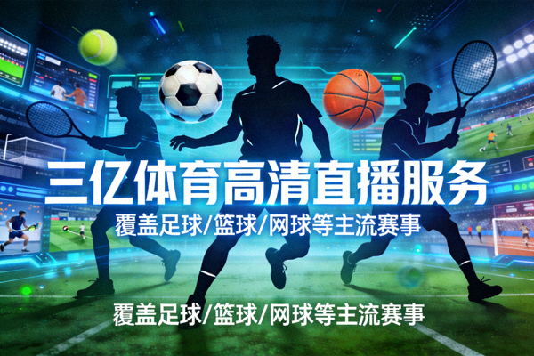 三亿体育高清直播服务，覆盖足球篮球网球等主流赛事